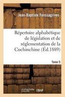 Repertoire Alphabetique de Legislation Et de Reglementation de La Cochinchine. T5 - : Arrete Au 1er Janvier 1889 (French, Paperback) - Fonssagrives J B Photo