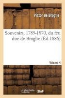 Souvenirs, 1785-1870, Du Feu Duc de Broglie Volume 4 (French, Paperback) - Victor Broglie De Photo