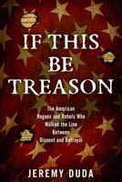 If This be Treason - The American Rogues and Rebels Who Walked the Line Between Dissent and Betrayal (Hardcover) - Jeremy Duda Photo