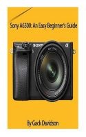 Sony A6300 - An Easy Beginner's Guide (Paperback) - Gack Davidson Photo