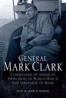 General Mark Clark - Commander of U.S. Fifth Army and Liberator of Rome (Hardcover) - Jon B Mikolashek Photo