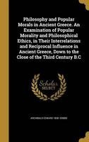 Philosophy and Popular Morals in Ancient Greece. an Examination of Popular Morality and Philosophical Ethics, in Their Interrelations and Reciprocal Influence in Ancient Greece, Down to the Close of the Third Century B.C (Hardcover) - Archibald Edward 183 Photo