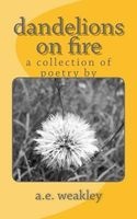 Dandelions on Fire - A Collection of Poetry by (Paperback) - A E Weakley Photo
