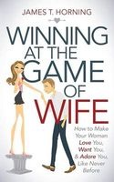 Winning at the Game of Wife - How to Make Your Woman Love You, Want You, & Adore You, Like Never Before (Paperback) - James T Horning Photo