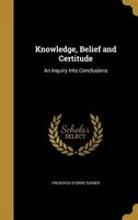 Knowledge, Belief and Certitude - An Inquiry Into Conclusions (Hardcover) - Frederick Storrs Turner Photo