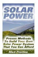 Solar Power - Proven Methods to Build Your Own Solar Power System That You Can Afford: (Off Grid Solar Power Systems, Solar Power Systems for Homes ) (Paperback) - Mark Prentice Photo