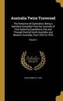 Australia Twice Traversed - The Romance of Exploration, Being a Narrative Compiled from the Journals of Five Exploring Expeditions Into and Through Central South Australia, and Western Australia, from 1872 to 1876; Volume 1 (Hardcover) - Ernest D 1897 Gil Photo