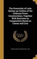The Essentials of Latin Syntax; An Outline of the Ordinary Prose Constructions, Together with Exercises in Composition Based on Caesar and Livy (Hardcover) - Charles Christopher B 1883 Mierow Photo