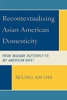 Recontextualizing Asian American Domesticity - From Madame Butterfly to My American Wife! (Hardcover) - Seung Ah Oh Photo
