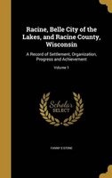 Racine, Belle City of the Lakes, and Racine County, Wisconsin - A Record of Settlement, Organization, Progress and Achievement; Volume 1 (Hardcover) - Fanny S Stone Photo