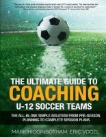 The Ultimate Guide to Coaching U-12 Soccer Teams - The All-In-One Simple Solution from Pre-Season Planning to Complete Session Plans (Paperback) - Mark Higginbotham Photo