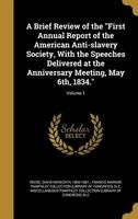 A Brief Review of the First Annual Report of the American Anti-Slavery Society, with the Speeches Delivered at the Anniversary Meeting, May 6th, 1834.; Volume 1 (Hardcover) - David Meredith 1800 1861 Reese Photo