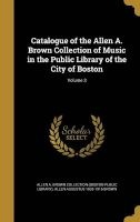 Catalogue of the Allen A. Brown Collection of Music in the Public Library of the City of Boston; Volume 3 (Hardcover) - Allen a Brown Collection Boston Public Photo