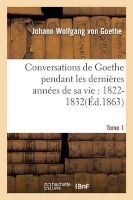 Conversations de Goethe Pendant Les Dernieres Annees de Sa Vie - 1822-1832. Tome 1 (French, Paperback) - Von Goethe J Photo