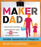 Maker Dad - Lunch Box Guitars, Antigravity Jars, and 22 Other Incredibly Cool Father-Daughter DIY Projects (Paperback) - Mark Frauenfelder Photo