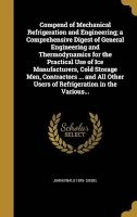 Compend of Mechanical Refrigeration and Engineering; A Comprehensive Digest of General Engineering and Thermodynamics for the Practical Use of Ice Manufacturers, Cold Storage Men, Contractors ... and All Other Users of Refrigeration in the Various... (Har Photo