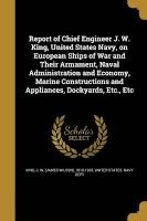 Report of Chief Engineer J. W. King, United States Navy, on European Ships of War and Their Armament, Naval Administration and Economy, Marine Constructions and Appliances, Dockyards, Etc., Etc (Paperback) - J W James Wilson 1818 1905 King Photo