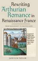 Rewriting Arthurian Romance in Renaissance France - From Manuscript to Printed Book (Hardcover, New) - Jane H M Taylor Photo