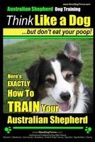 Australian Shepherd Dog Training - Think Like a Dog, But Don't Eat Your Poop! - Here's Exactly How to Train Your Australian Shepherd (Paperback) - MR Paul Allen Pearce Photo