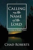 Calling on the Name of the Lord - A Journey to Deeper Prayer (Paperback) - Chad Roberts Photo