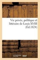 Vie Privee, Politique Et Litteraire de Louis XVIII, Suivie de La Relation de Ses Derniers Moments (French, Paperback) - Sans Auteur Photo