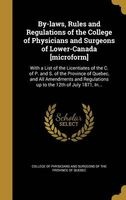 By-Laws, Rules and Regulations of the College of Physicians and Surgeons of Lower-Canada [Microform] - With a List of the Licentiates of the C. of P. and S. of the Province of Quebec, and All Amendments and Regulations Up to the 12th of July 1871, In... ( Photo