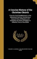 A Concise History of the Christian Church - From Its First Establishment to the Nineteenth Century; Containing a General View of Missions and Exhibiting the State of Religion in Different Parts of the World (Hardcover) - G George 1754 1808 Gregory Photo