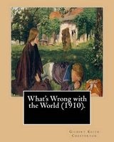 What's Wrong with the World (1910). by - , Dedicated By: C. F. G. Masterman: Charles Frederick Gurney Masterman PC (24 October 1873 - 17 November 1927) Was a Radical Liberal Party Politician, Intellectual and Man of Letters (Paperback) - Gilbert Keith Che Photo