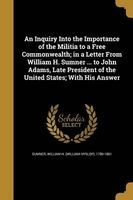 An Inquiry Into the Importance of the Militia to a Free Commonwealth; In a Letter from William H. Sumner ... to John Adams, Late President of the United States; With His Answer (Paperback) - William H William Hyslop 178 Sumner Photo
