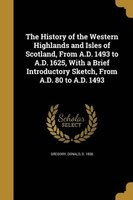 The History of the Western Highlands and Isles of Scotland, from A.D. 1493 to A.D. 1625, with a Brief Introductory Sketch, from A.D. 80 to A.D. 1493 (Paperback) - Donald D 1836 Gregory Photo