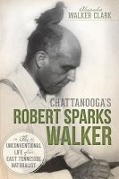 Chattanooga's Robert Sparks Walker - The Unconventional Life of an East Tennessee Naturalist (Paperback) - Alexandra Walker Clark Photo