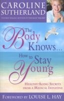 The Body Knows... How to Stay Young - Anti-Aging Secrets from a Medical Intuitive (Paperback) - Caroline M Sutherland Photo