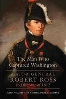 The Man Who Captured Washington - Major General Robert Ross and the War of 1812 (Hardcover) - John McCavitt Photo