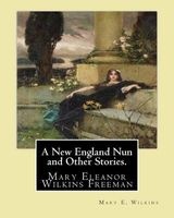 A New England Nun and Other Stories. by - Mary E. Wilkins: Mary Eleanor Wilkins Freeman (October 31, 1852 - March 13, 1930) Was a Prominent 19th-Century American Author. (Paperback) - Mary E Wilkins Photo