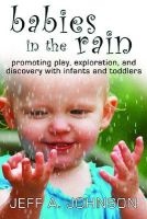 Babies in the Rain - Promoting Play, Exploration, and Discovery with Infants and Toddlers (Paperback) - Jeff A Johnson Photo