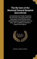 The By-Laws of the  [Microform] - As Amended and Finally Passed by the Governors and Approved by the Corporation of the Society of the  on the 21st May, 1872; To Which Is Prefixed a Copy of the Original... (Hardcover) - Montreal General Hospital Photo