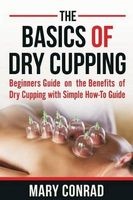 The Basics of Dry Cupping - Beginners Guide on the Benefits of Dry Cupping with a Simple How-To Guide (Paperback) - Mary Conrad Photo
