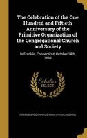 The Celebration of the One Hundred and Fiftieth Anniversary of the Primitive Organization of the Congregational Church and Society - In Franklin, Connecticut, October 14th, 1868 (Hardcover) - C First Congregational Church Franklin Photo