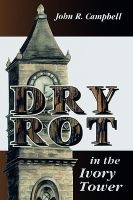 Dry Rot in the Ivory Tower - A Case for Fumigation, Ventilation, and Renewal of the Academic Sanctuary (Paperback) - John R Campbell Photo