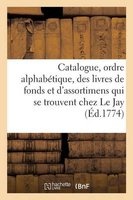 Catalogue, Par Ordre Alphabetique, Des Livres de Fonds Et D'Assortimens Qui Se Trouvent Chez Le Jay (French, Paperback) - Lejay E Photo