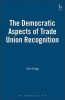 The Democratic Aspects of Trade Union Recognition (Hardcover, New) - Alan L Bogg Photo